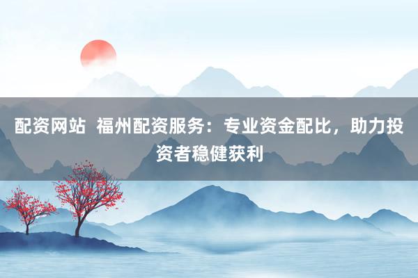 配资网站  福州配资服务：专业资金配比，助力投资者稳健获利