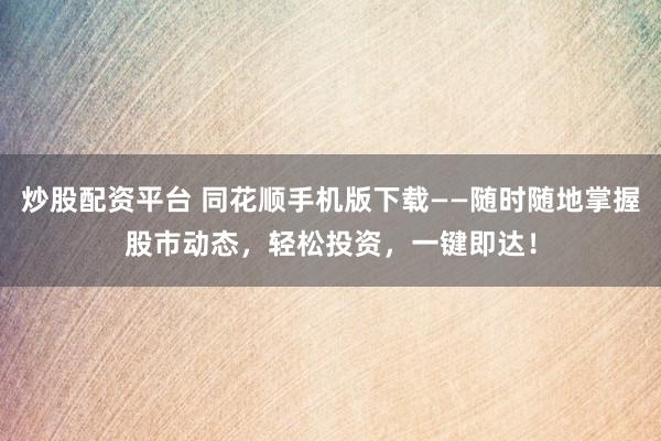 炒股配资平台 同花顺手机版下载——随时随地掌握股市动态，轻松投资，一键即达！