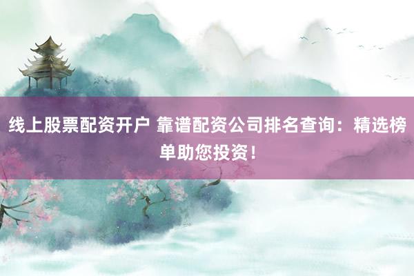 线上股票配资开户 靠谱配资公司排名查询：精选榜单助您投资！