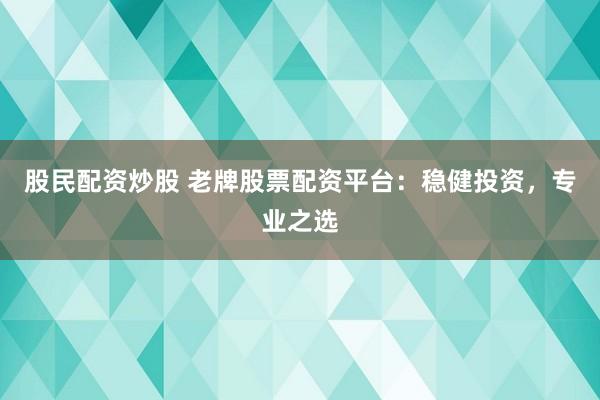 股民配资炒股 老牌股票配资平台：稳健投资，专业之选