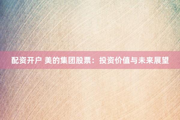 配资开户 美的集团股票：投资价值与未来展望