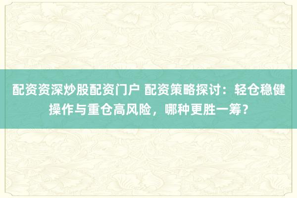 配资资深炒股配资门户 配资策略探讨：轻仓稳健操作与重仓高风险，哪种更胜一筹？