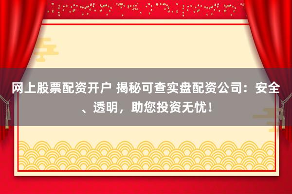网上股票配资开户 揭秘可查实盘配资公司：安全、透明，助您投资无忧！