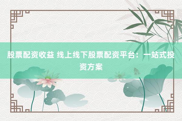 股票配资收益 线上线下股票配资平台：一站式投资方案