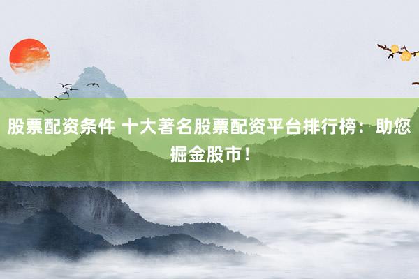 股票配资条件 十大著名股票配资平台排行榜：助您掘金股市！