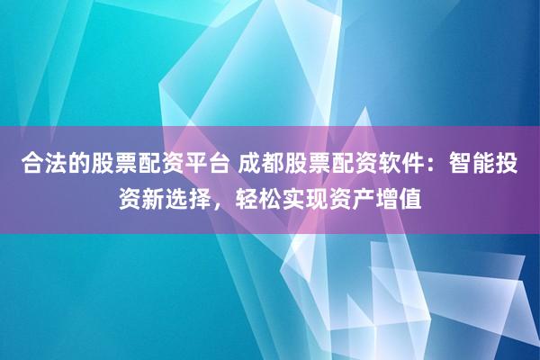 合法的股票配资平台 成都股票配资软件：智能投资新选择，轻松实现资产增值