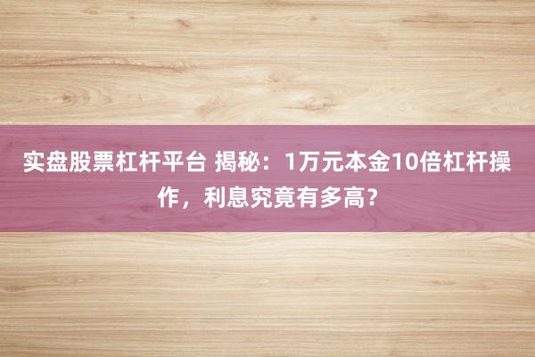 实盘股票杠杆平台 揭秘：1万元本金10倍杠杆操作，利息究竟有多高？