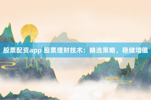 股票配资app 股票理财技术：精选策略，稳健增值