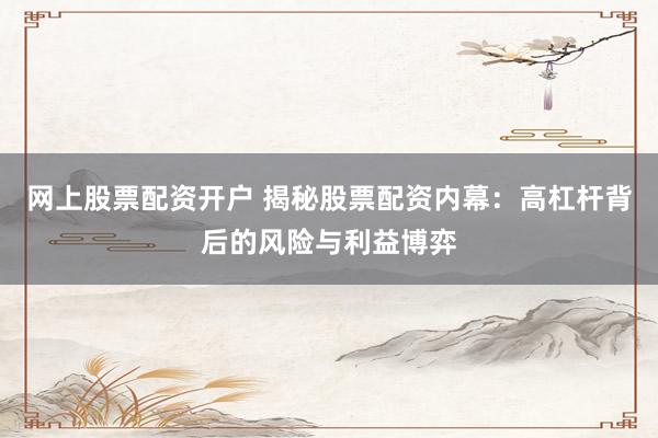 网上股票配资开户 揭秘股票配资内幕：高杠杆背后的风险与利益博弈