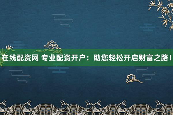 在线配资网 专业配资开户：助您轻松开启财富之路！