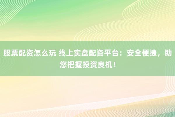 股票配资怎么玩 线上实盘配资平台：安全便捷，助您把握投资良机！