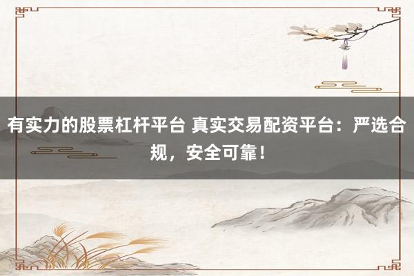 有实力的股票杠杆平台 真实交易配资平台：严选合规，安全可靠！