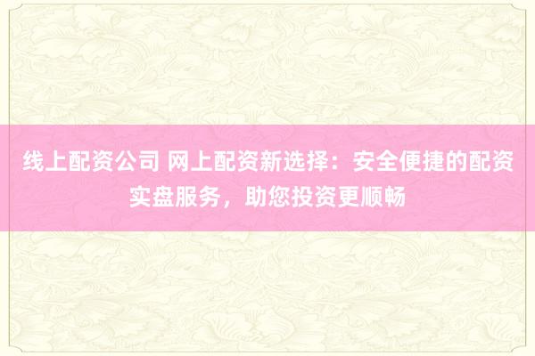 线上配资公司 网上配资新选择：安全便捷的配资实盘服务，助您投资更顺畅