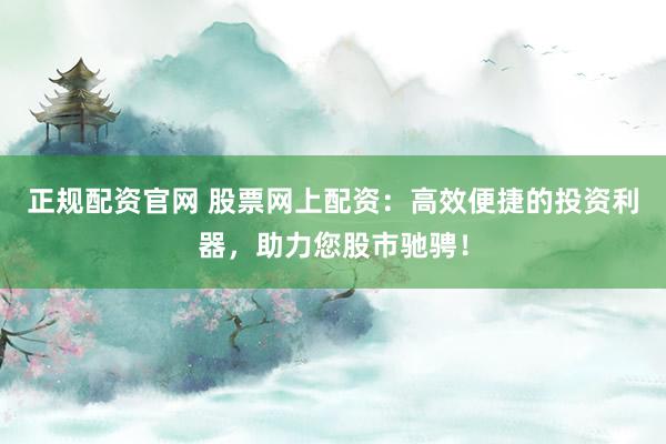 正规配资官网 股票网上配资：高效便捷的投资利器，助力您股市驰骋！