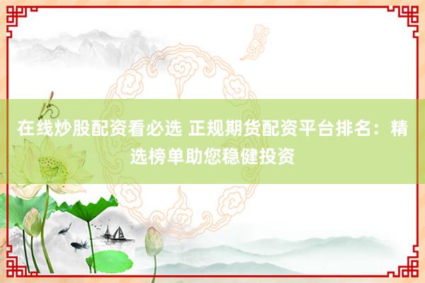在线炒股配资看必选 正规期货配资平台排名：精选榜单助您稳健投资