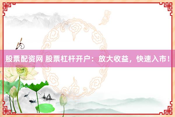 股票配资网 股票杠杆开户：放大收益，快速入市！