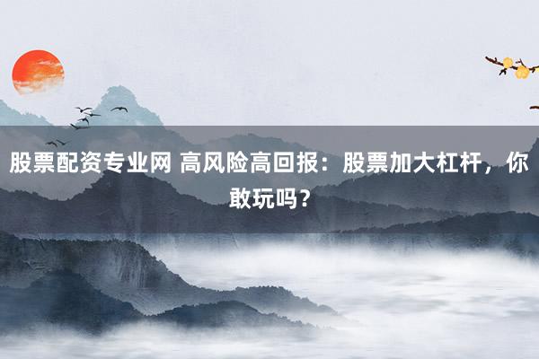 股票配资专业网 高风险高回报：股票加大杠杆，你敢玩吗？