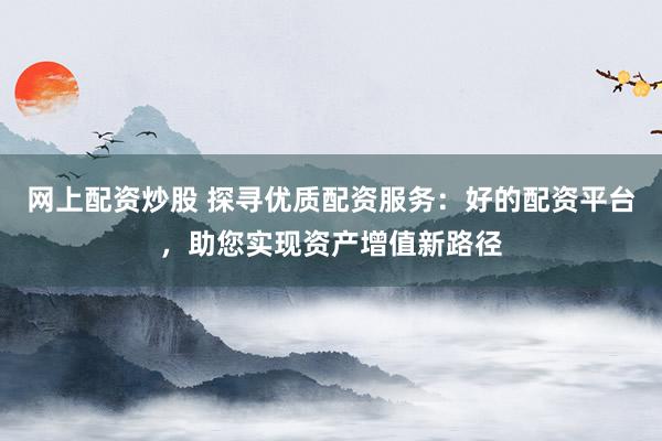 网上配资炒股 探寻优质配资服务：好的配资平台，助您实现资产增值新路径