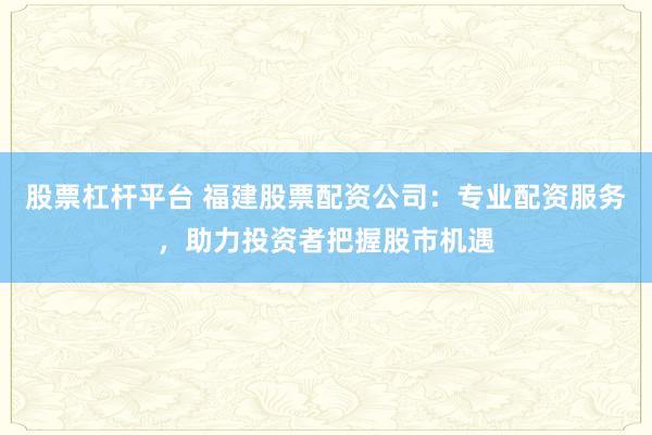 股票杠杆平台 福建股票配资公司：专业配资服务，助力投资者把握股市机遇