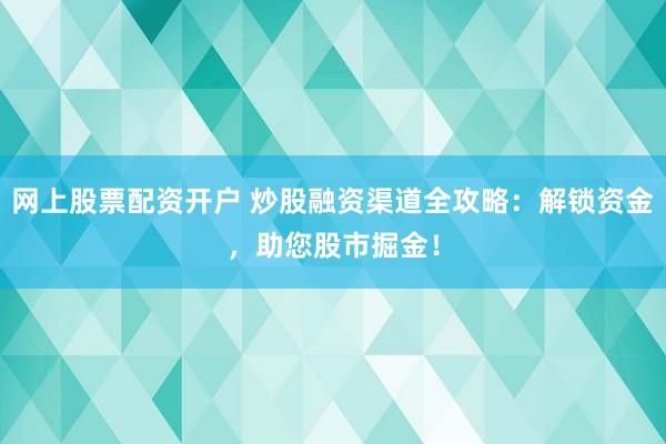 网上股票配资开户 炒股融资渠道全攻略：解锁资金，助您股市掘金！