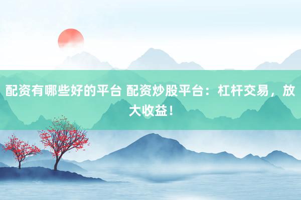 配资有哪些好的平台 配资炒股平台：杠杆交易，放大收益！