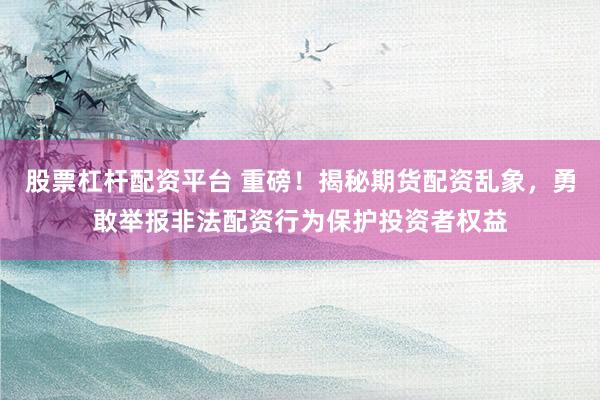 股票杠杆配资平台 重磅！揭秘期货配资乱象，勇敢举报非法配资行为保护投资者权益