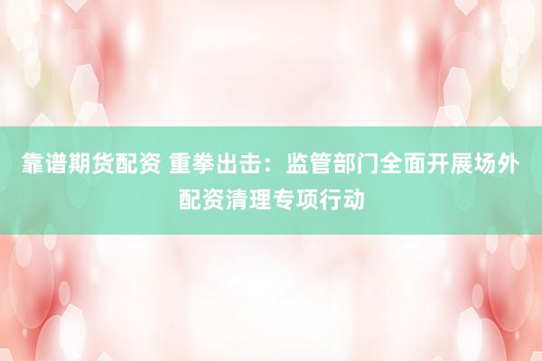 靠谱期货配资 重拳出击：监管部门全面开展场外配资清理专项行动