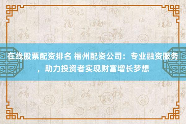 在线股票配资排名 福州配资公司：专业融资服务，助力投资者实现财富增长梦想