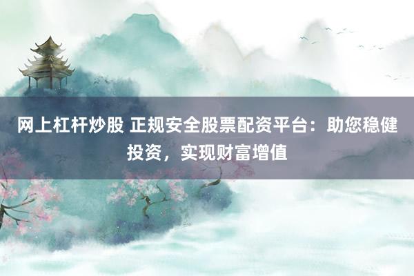网上杠杆炒股 正规安全股票配资平台：助您稳健投资，实现财富增值