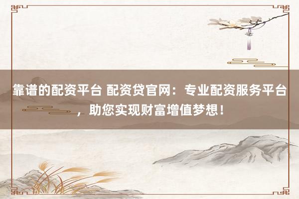靠谱的配资平台 配资贷官网：专业配资服务平台，助您实现财富增值梦想！