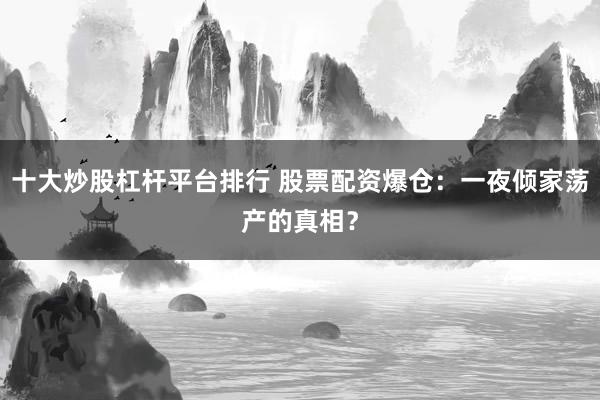 十大炒股杠杆平台排行 股票配资爆仓：一夜倾家荡产的真相？