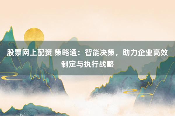 股票网上配资 策略通：智能决策，助力企业高效制定与执行战略