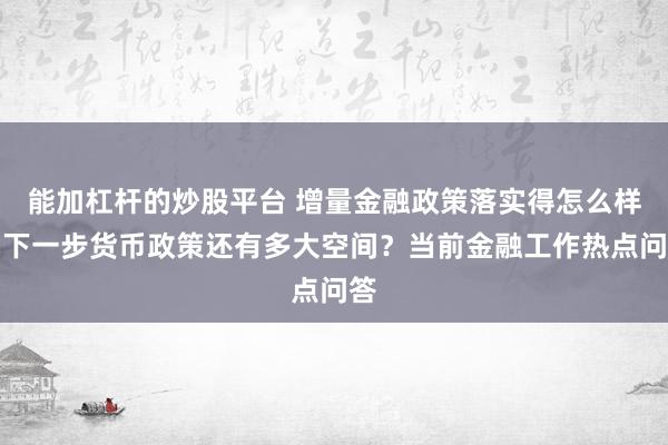 能加杠杆的炒股平台 增量金融政策落实得怎么样？下一步货币政策还有多大空间？当前金融工作热点问答