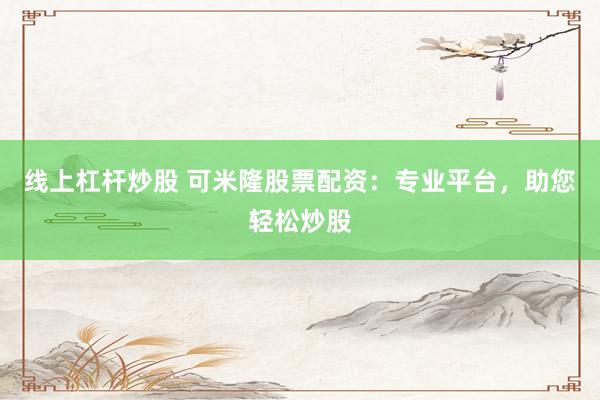 线上杠杆炒股 可米隆股票配资：专业平台，助您轻松炒股