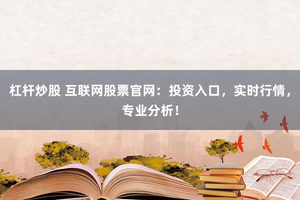 杠杆炒股 互联网股票官网：投资入口，实时行情，专业分析！