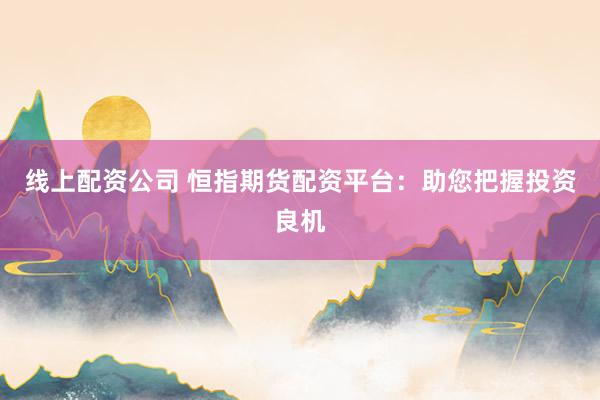 线上配资公司 恒指期货配资平台：助您把握投资良机