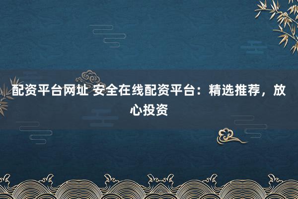 配资平台网址 安全在线配资平台：精选推荐，放心投资