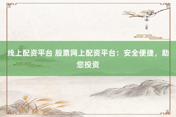 线上配资平台 股票网上配资平台：安全便捷，助您投资