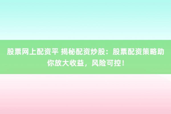 股票网上配资平 揭秘配资炒股：股票配资策略助你放大收益，风险可控！