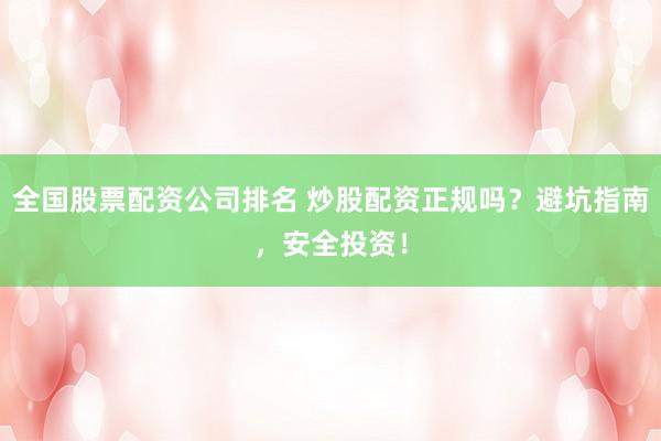 全国股票配资公司排名 炒股配资正规吗？避坑指南，安全投资！