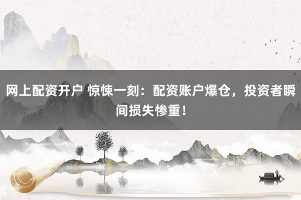 网上配资开户 惊悚一刻：配资账户爆仓，投资者瞬间损失惨重！