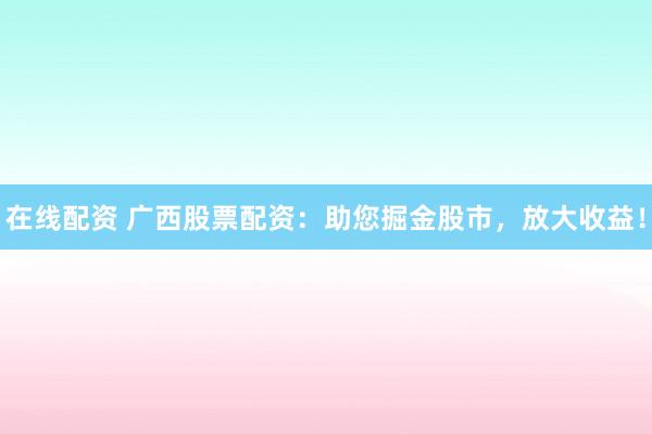 在线配资 广西股票配资：助您掘金股市，放大收益！