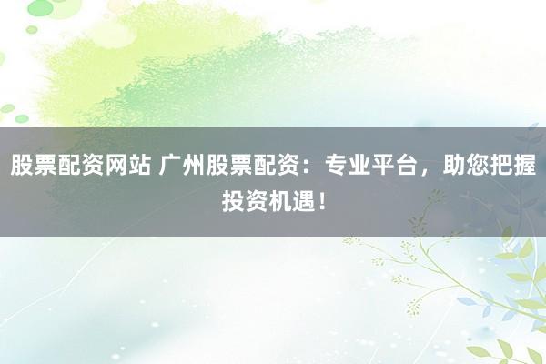 股票配资网站 广州股票配资：专业平台，助您把握投资机遇！