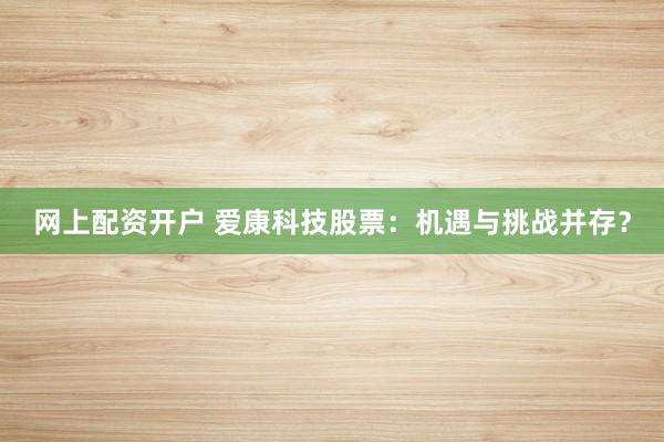 网上配资开户 爱康科技股票：机遇与挑战并存？