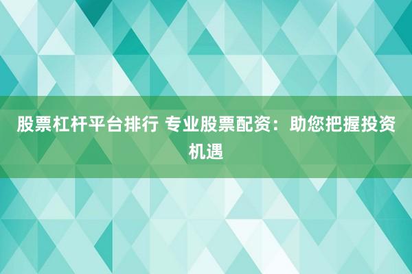 股票杠杆平台排行 专业股票配资：助您把握投资机遇