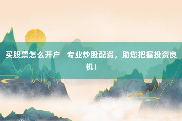 买股票怎么开户   专业炒股配资，助您把握投资良机！