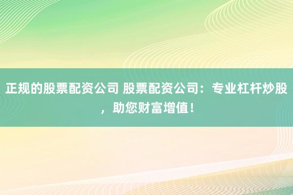 正规的股票配资公司 股票配资公司：专业杠杆炒股，助您财富增值！