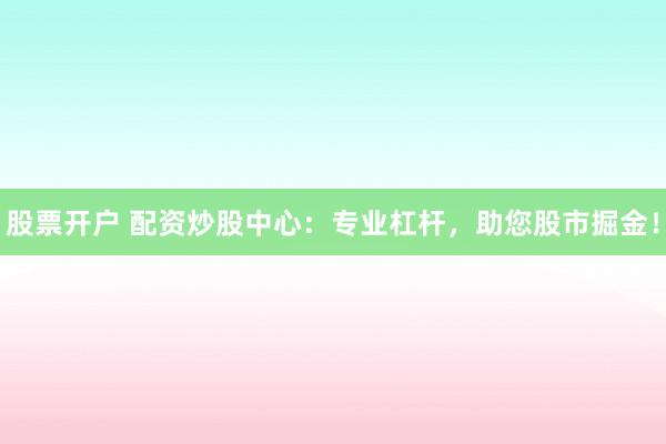 股票开户 配资炒股中心：专业杠杆，助您股市掘金！