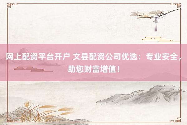 网上配资平台开户 文县配资公司优选：专业安全，助您财富增值！