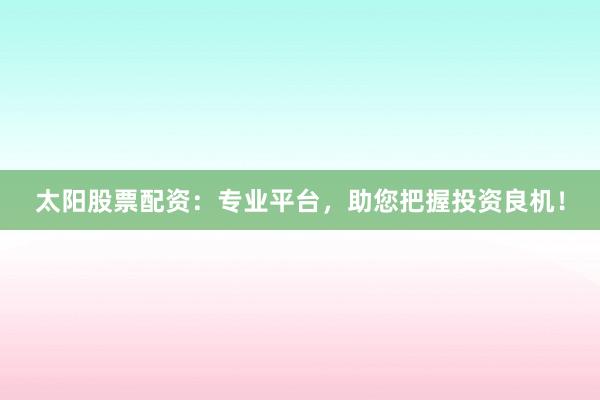 太阳股票配资：专业平台，助您把握投资良机！